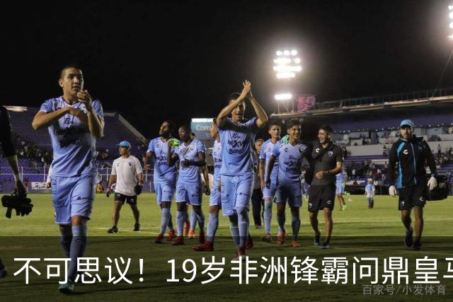 不可思议！19岁非洲锋霸问鼎皇马1.4亿队史标王！3年前还是高中生
