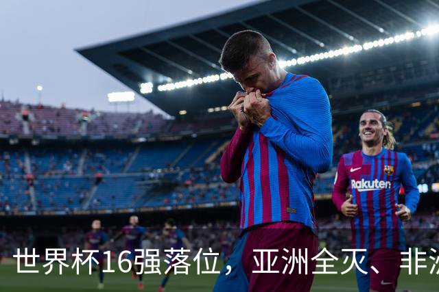 世界杯16强落位，亚洲全灭、非洲队锐减，多场重磅对决来袭