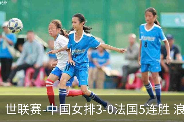 世联赛-中国女排3-0法国5连胜 浪费1赛点庄宇珊轰20分