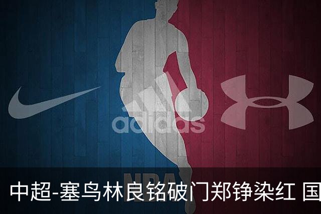 中超-塞鸟林良铭破门郑铮染红 国安2-0泰山取三连胜