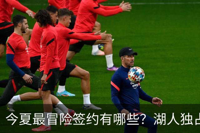 今夏最冒险签约有哪些？湖人独占三席吹杨顶薪离谱