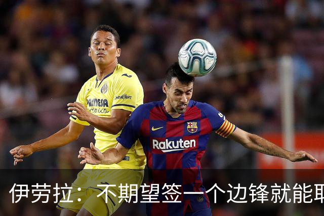 伊劳拉：不期望签一个边锋就能取代萨拉赫 对球队方向有清晰想法