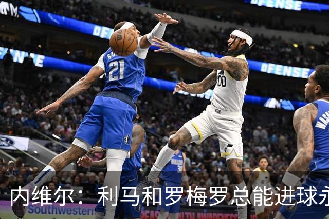 内维尔：利马和罗梅罗总能进球永不放弃 基恩：跑位就像顶级前锋