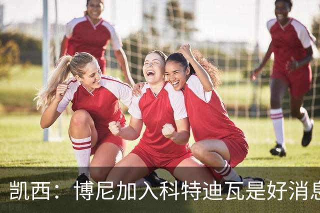 凯西：博尼加入科特迪瓦是好消息 未来回意甲？我专注于世界杯