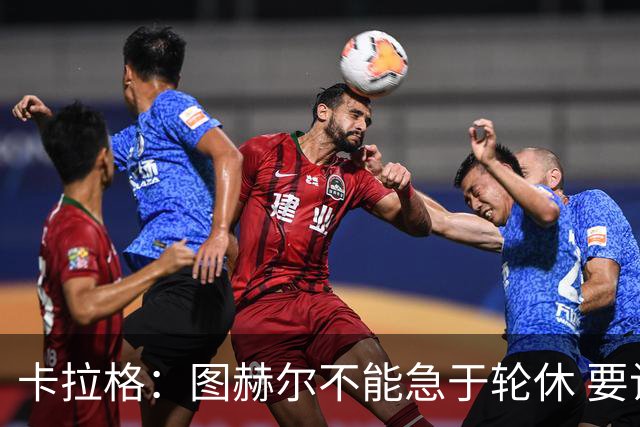 卡拉格：图赫尔不能急于轮休 要让伤员休息好 格伊应担当首发