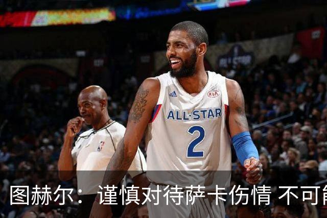 图赫尔：谨慎对待萨卡伤情 不可能每场都首发并打满全场