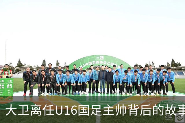 大卫离任U16国足主帅背后的故事：中甲冲超队的接手与中国足球的未来