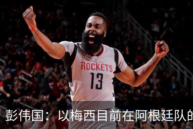 彭伟国：以梅西目前在阿根廷队的地位，很有可能再踢一届世界杯