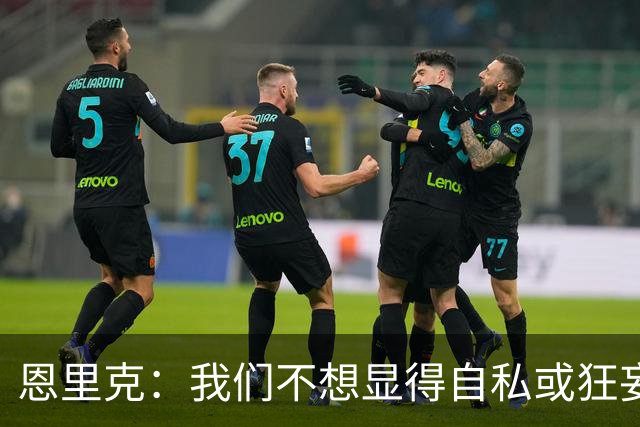 恩里克：我们不想显得自私或狂妄，但欧冠三连的确是目标