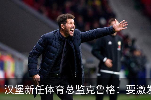 汉堡新任体育总监克鲁格：要激发汉堡作为德甲传统豪门的竞技潜力