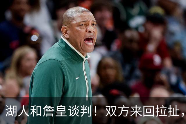湖人和詹皇谈判！双方来回拉扯，有意14+10顶级中锋，曾要价小里