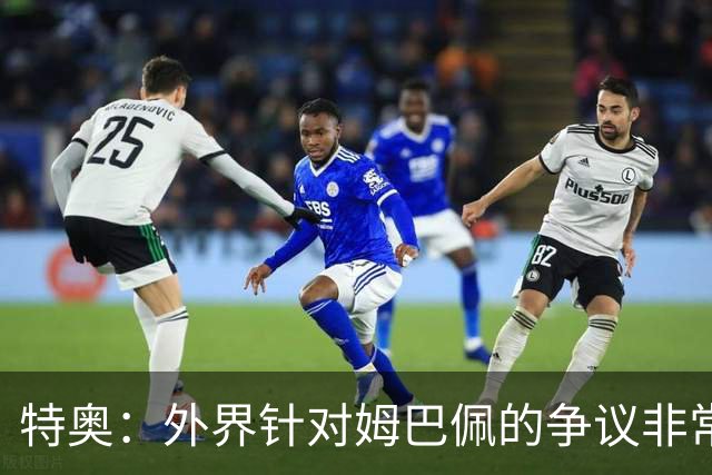 特奥：外界针对姆巴佩的争议非常多也并不公平，他一心只想赢球