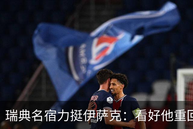瑞典名宿力挺伊萨克：看好他重回巅峰状态，下赛季至少进15球