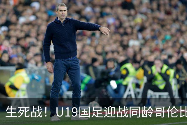 生死战！U19国足迎战同龄哥伦比亚，大连双星能否首发破进攻哑火困境