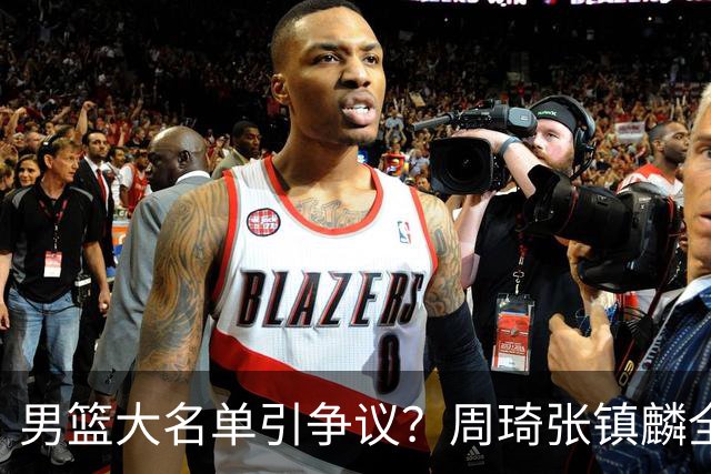 男篮大名单引争议？周琦张镇麟全落选：郭士强铁了心要大换血了？