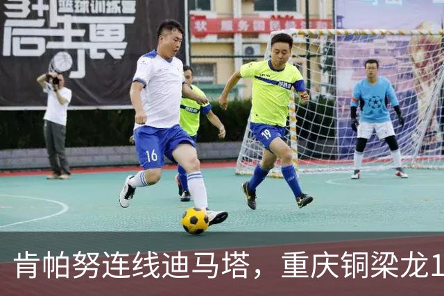 肯帕努连线迪马塔，重庆铜梁龙1比1战平浙江队