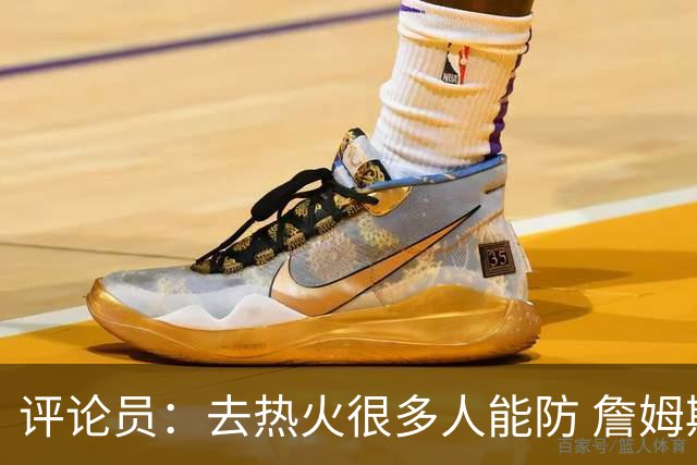 评论员：去热火很多人能防 詹姆斯可以在防守端选择性发力