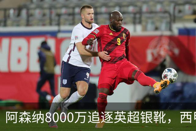 阿森纳8000万追逐英超银靴，西甲魔翼或将加盟，皇马询价因卡皮耶
