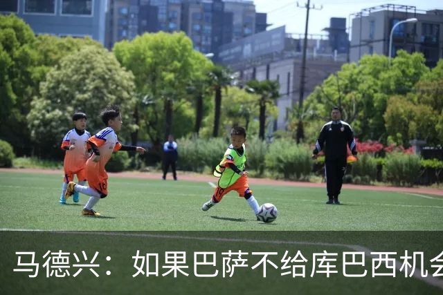 马德兴：如果巴萨不给库巴西机会他能有今天？中国足球更该给年轻人机会