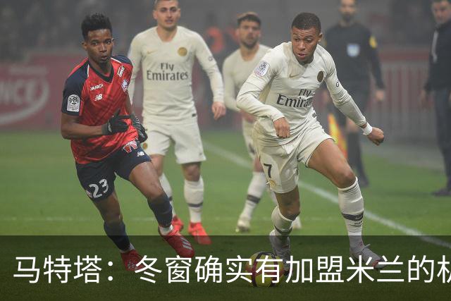 马特塔：冬窗确实有加盟米兰的机会但已成为过去，现在专注于法国