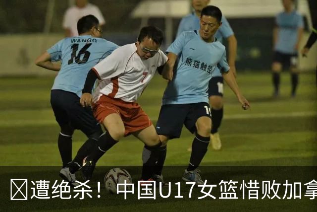 🏀遭绝杀！中国U17女篮惜败加拿大无缘世界杯4强 庞云舒16+10