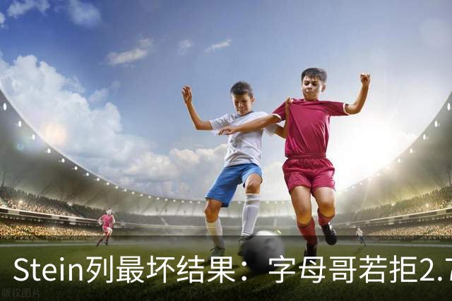 Stein列最坏结果：字母哥若拒2.75亿续约 雄鹿明夏恐人财两空！